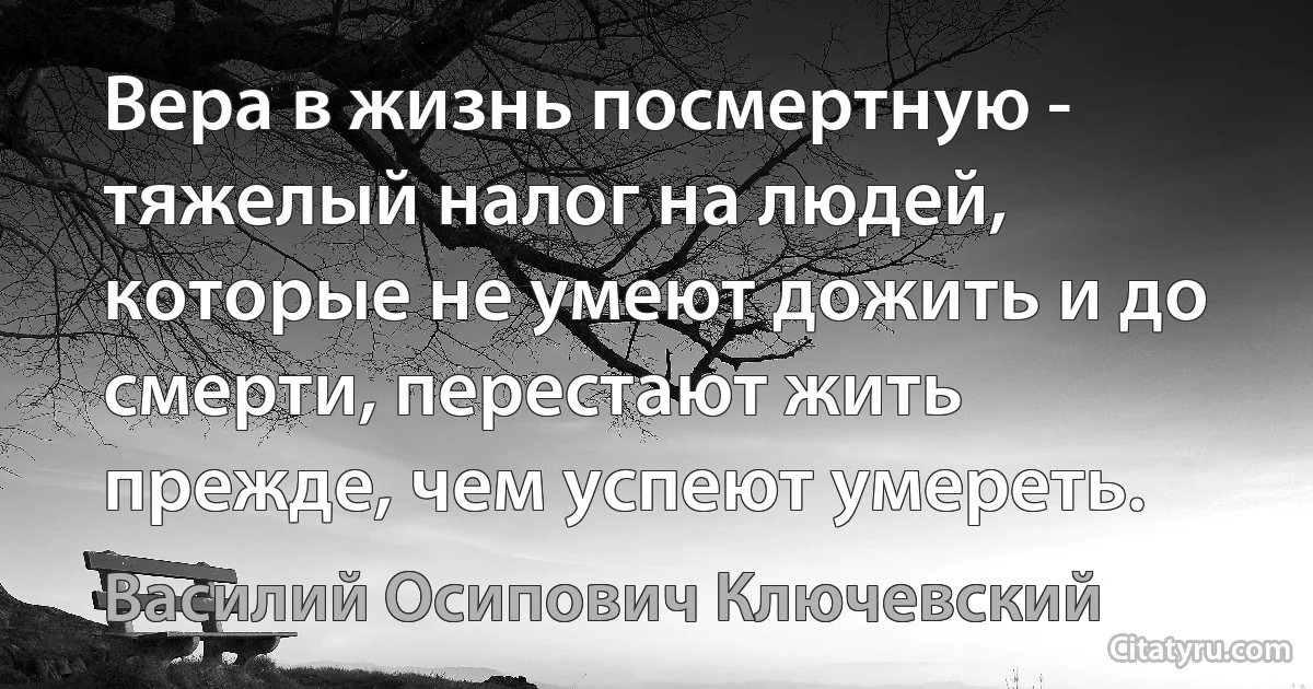 Вера в жизнь посмертную - тяжелый налог на людей, которые не умеют дожить и до смерти, перестают жить прежде, чем успеют умереть. (Василий Осипович Ключевский)