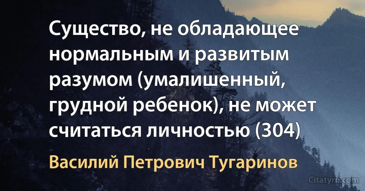 Существо, не обладающее нормальным и развитым разумом (умалишенный, грудной ребенок), не может считаться личностью (304) (Василий Петрович Тугаринов)