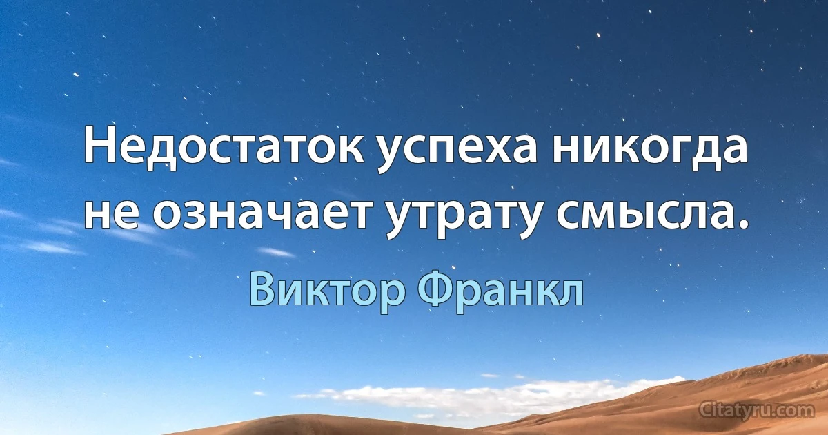 Недостаток успеха никогда не означает утрату смысла. (Виктор Франкл)