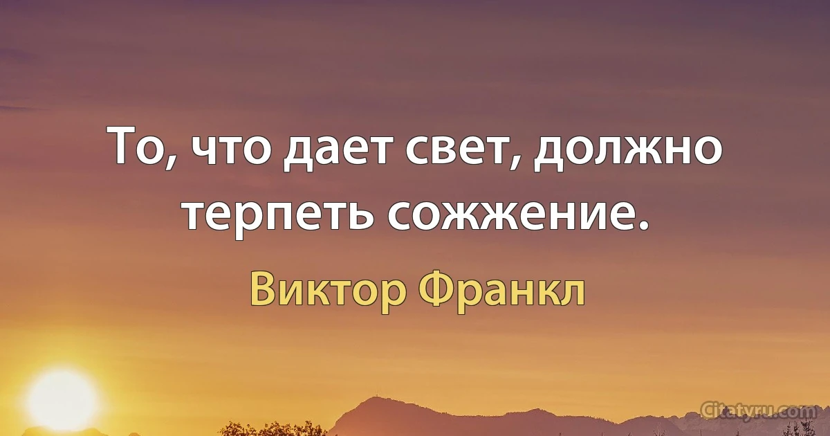 То, что дает свет, должно терпеть сожжение. (Виктор Франкл)