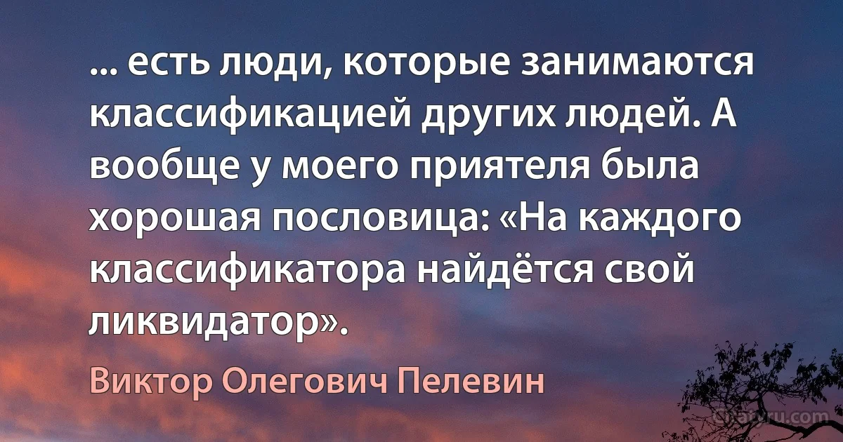 ... есть люди, которые занимаются классификацией других людей. А вообще у моего приятеля была хорошая пословица: «На каждого классификатора найдётся свой ликвидатор». (Виктор Олегович Пелевин)