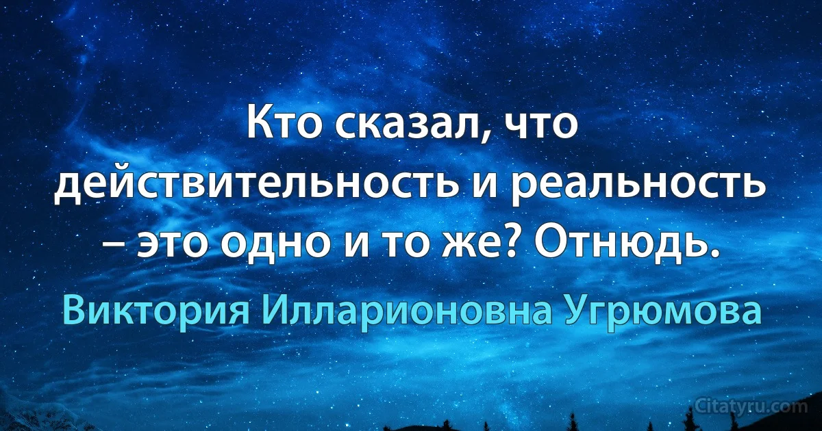 Кто сказал, что действительность и реальность – это одно и то же? Отнюдь. (Виктория Илларионовна Угрюмова)