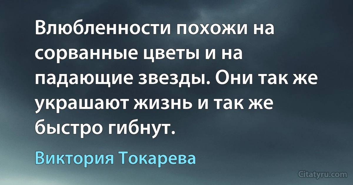 Влюбленности похожи на сорванные цветы и на падающие звезды. Они так же украшают жизнь и так же быстро гибнут. (Виктория Токарева)