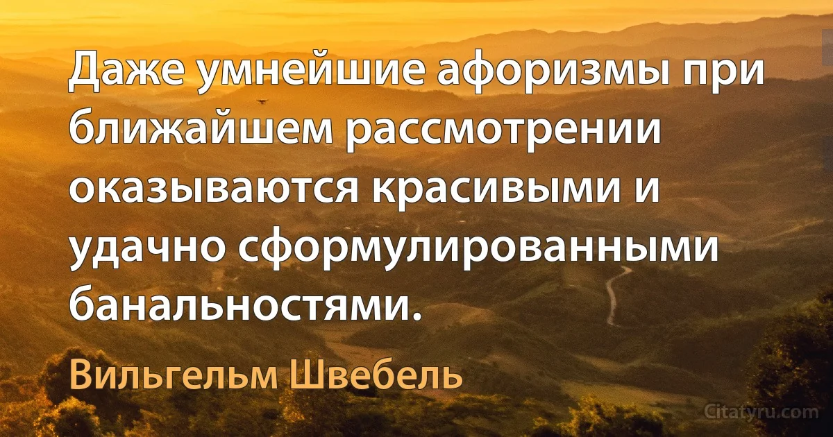 Даже умнейшие афоризмы при ближайшем рассмотрении оказываются красивыми и удачно сформулированными банальностями. (Вильгельм Швебель)