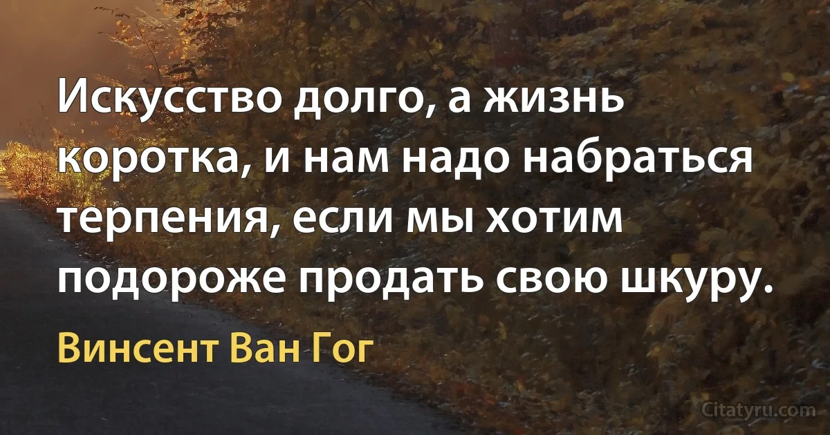 Искусство долго, а жизнь коротка, и нам надо набраться терпения, если мы хотим подороже продать свою шкуру. (Винсент Ван Гог)