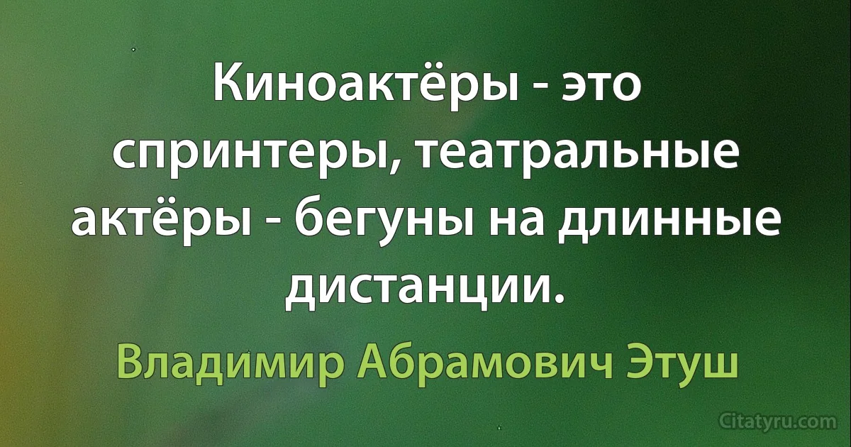 Киноактёры - это спринтеры, театральные актёры - бегуны на длинные дистанции. (Владимир Абрамович Этуш)