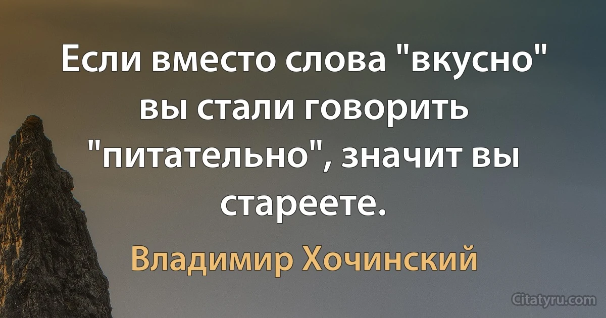 Если вместо слова "вкусно" вы стали говорить "питательно", значит вы стареете. (Владимир Хочинский)