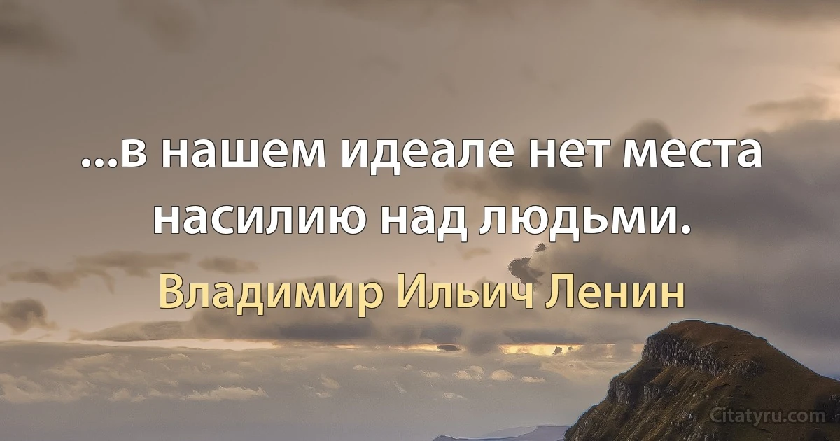 ...в нашем идеале нет места насилию над людьми. (Владимир Ильич Ленин)