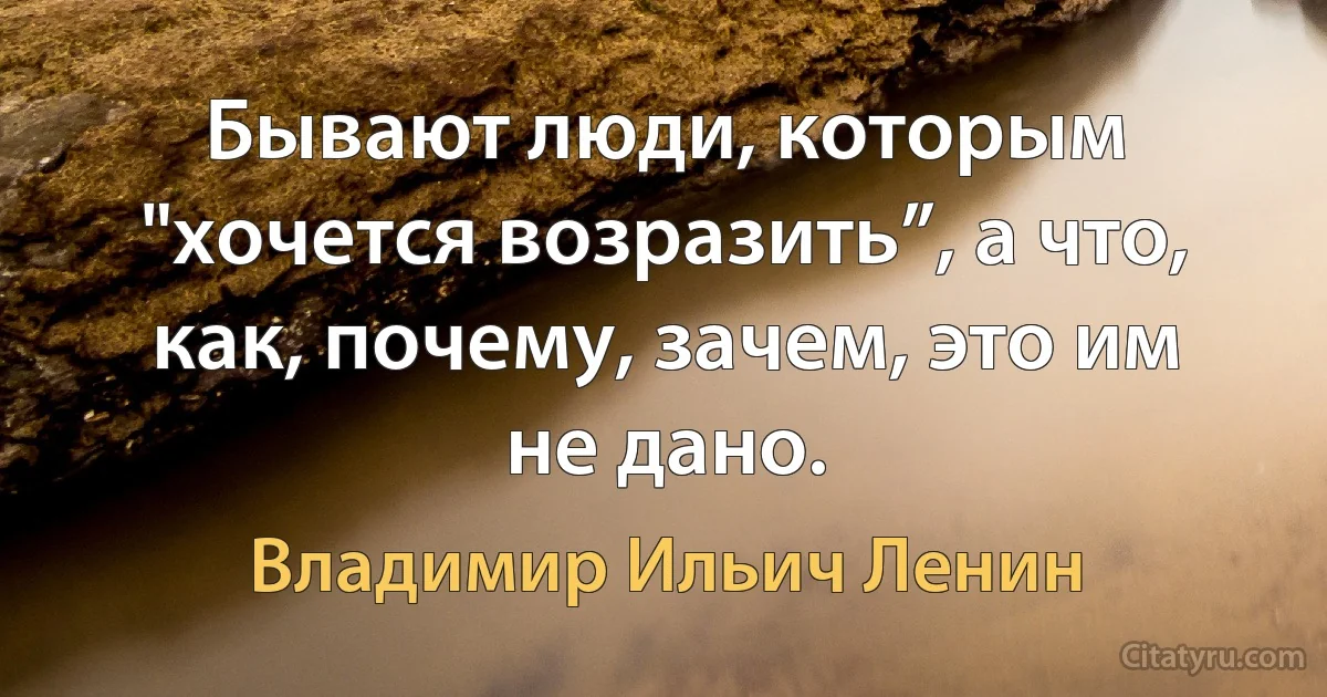 Бывают люди, которым "хочется возразить”, а что, как, почему, зачем, это им не дано. (Владимир Ильич Ленин)