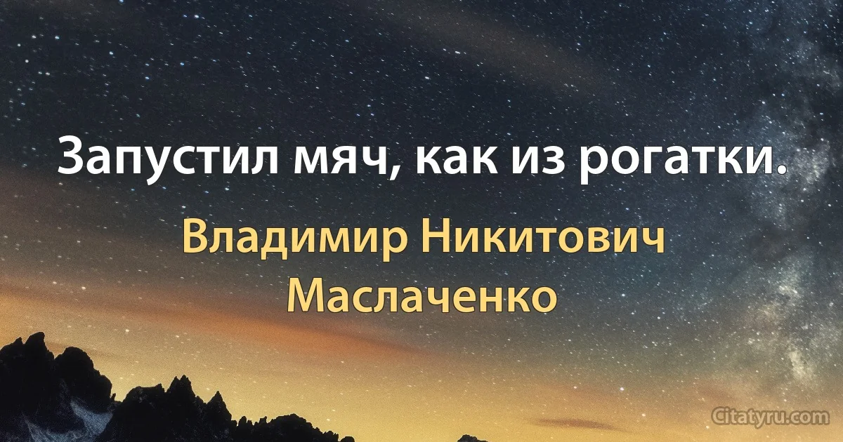 Запустил мяч, как из рогатки. (Владимир Никитович Маслаченко)