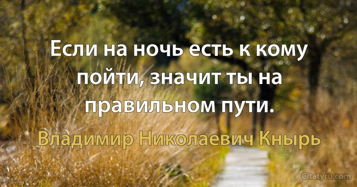 Если на ночь есть к кому пойти, значит ты на правильном пути. (Владимир Николаевич Кнырь)