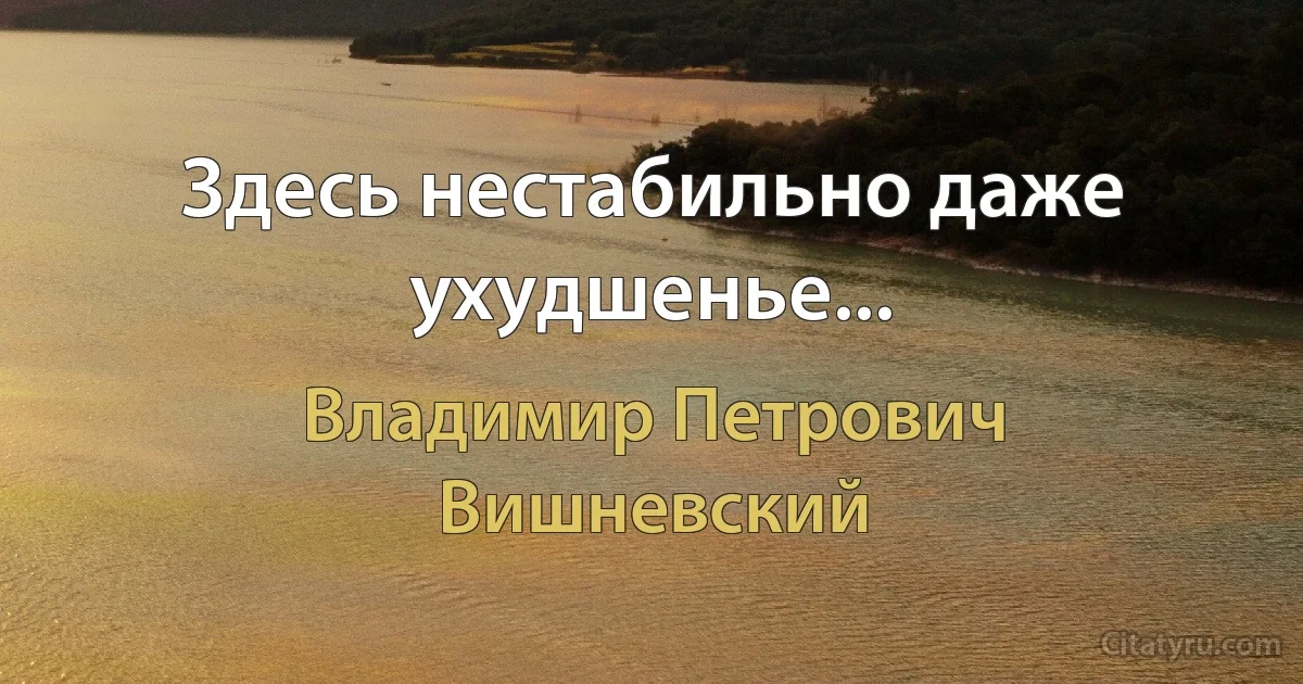 Здесь нестабильно даже ухудшенье... (Владимир Петрович Вишневский)