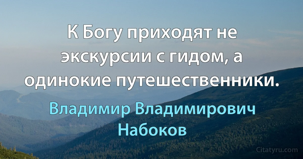 К Богу приходят не экскурсии с гидом, а одинокие путешественники. (Владимир Владимирович Набоков)