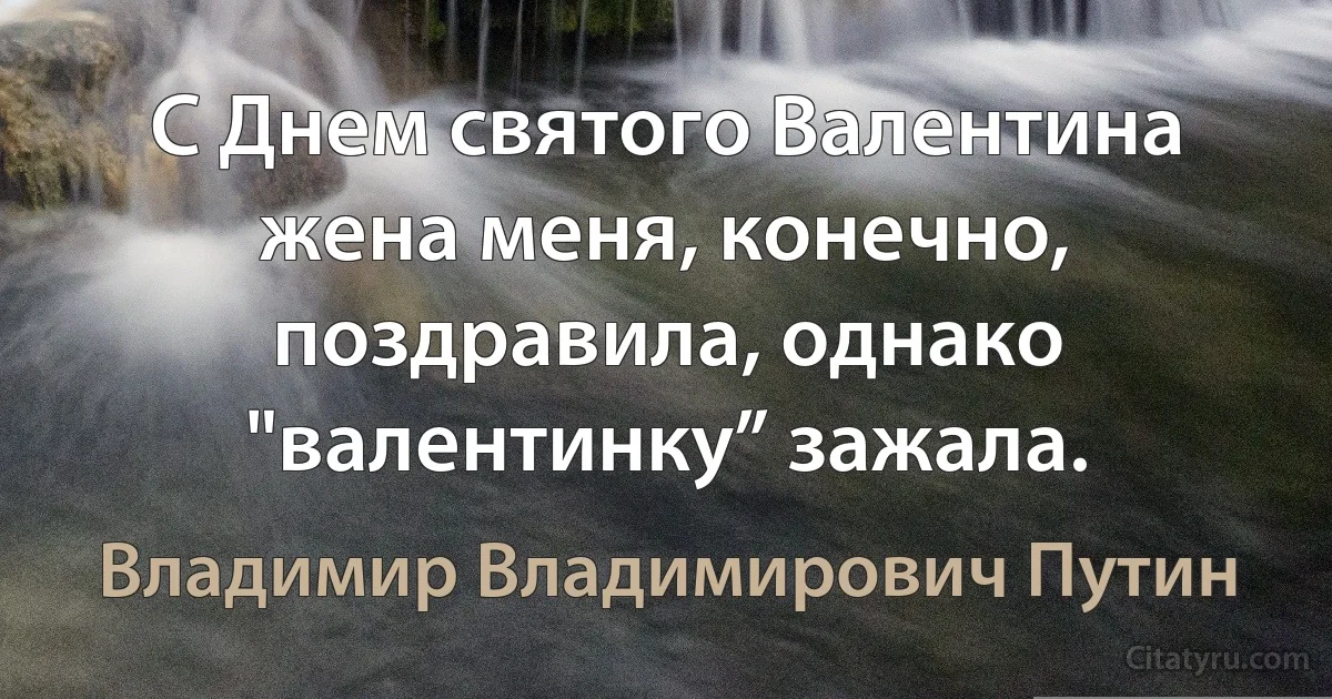 С Днем святого Валентина жена меня, конечно, поздравила, однако "валентинку” зажала. (Владимир Владимирович Путин)