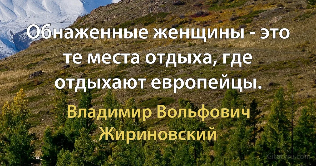 Обнаженные женщины - это те места отдыха, где отдыхают европейцы. (Владимир Вольфович Жириновский)