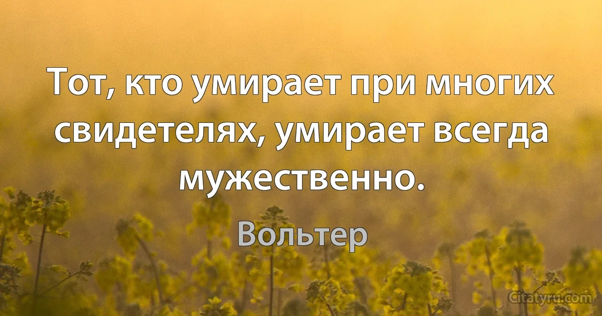 Тот, кто умирает при многих свидетелях, умирает всегда мужественно. (Вольтер)