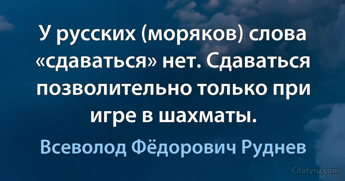 У русских (моряков) слова «сдаваться» нет. Сдаваться позволительно только при игре в шахматы. (Всеволод Фёдорович Руднев)