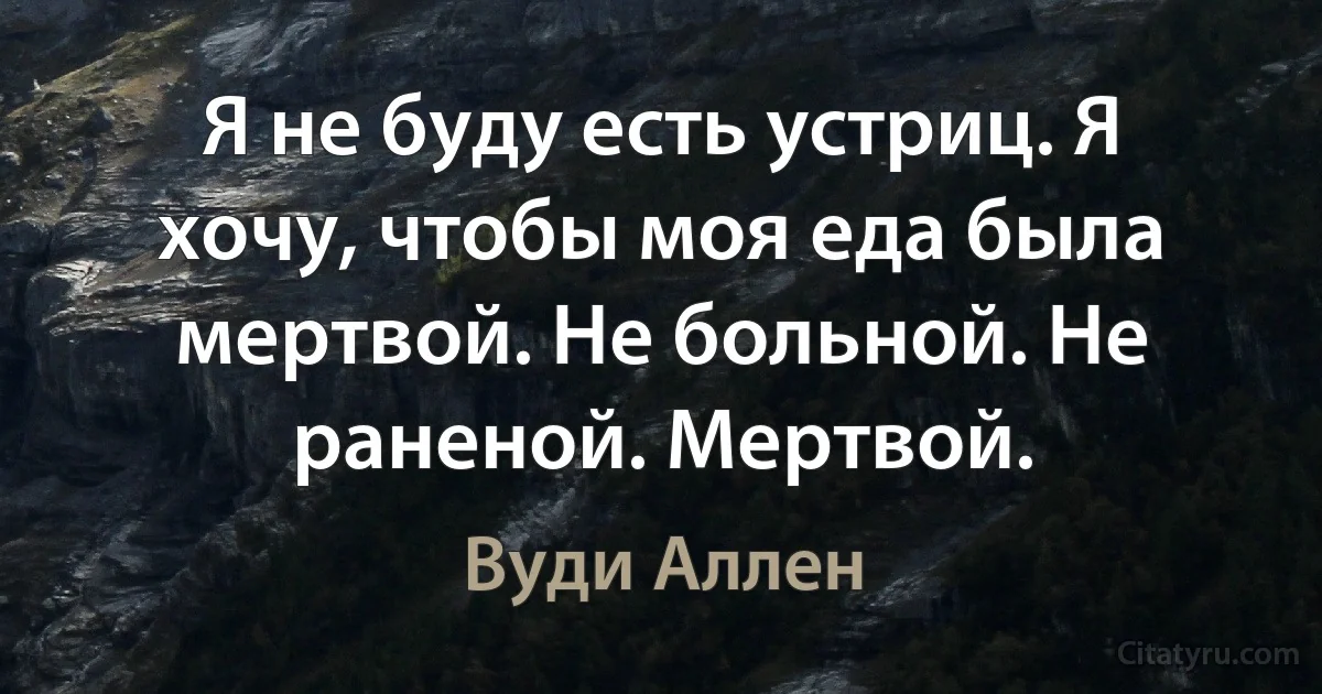 Я не буду есть устриц. Я хочу, чтобы моя еда была мертвой. Не больной. Не раненой. Мертвой. (Вуди Аллен)