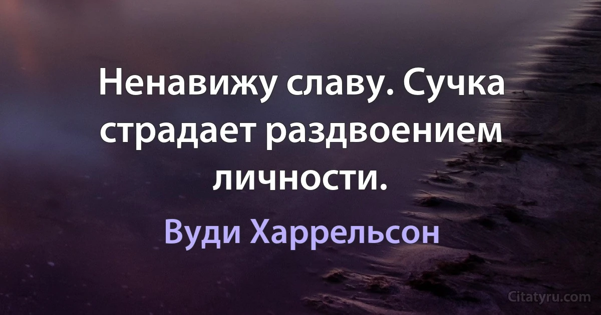 Ненавижу славу. Сучка страдает раздвоением личности. (Вуди Харрельсон)