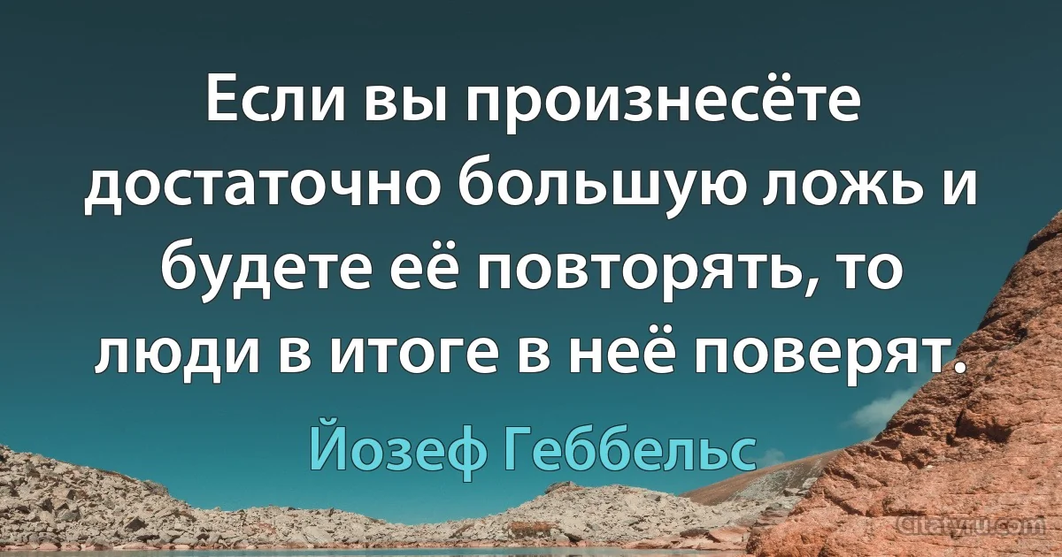 Если вы произнесёте достаточно большую ложь и будете её повторять, то люди в итоге в неё поверят. (Йозеф Геббельс)