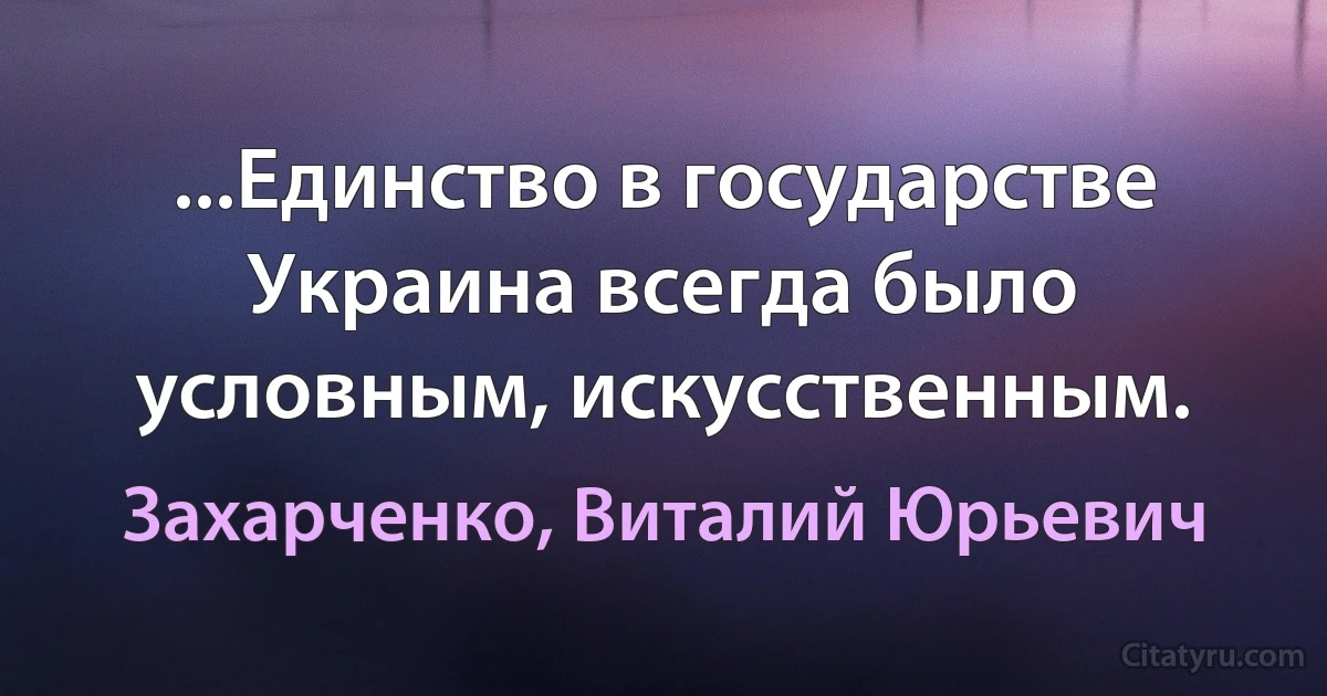 ...Единство в государстве Украина всегда было условным, искусственным. (Захарченко, Виталий Юрьевич)