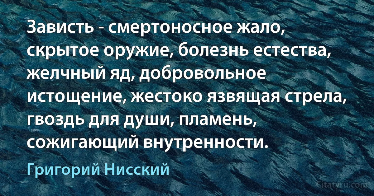 Зависть - смертоносное жало, скрытое оружие, болезнь естества, желчный яд, добровольное истощение, жестоко язвящая стрела, гвоздь для души, пламень, сожигающий внутренности. (Григорий Нисский)