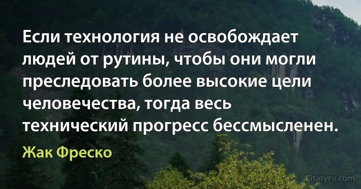 Если технология не освобождает людей от рутины, чтобы они могли преследовать более высокие цели человечества, тогда весь технический прогресс бессмысленен. (Жак Фреско)