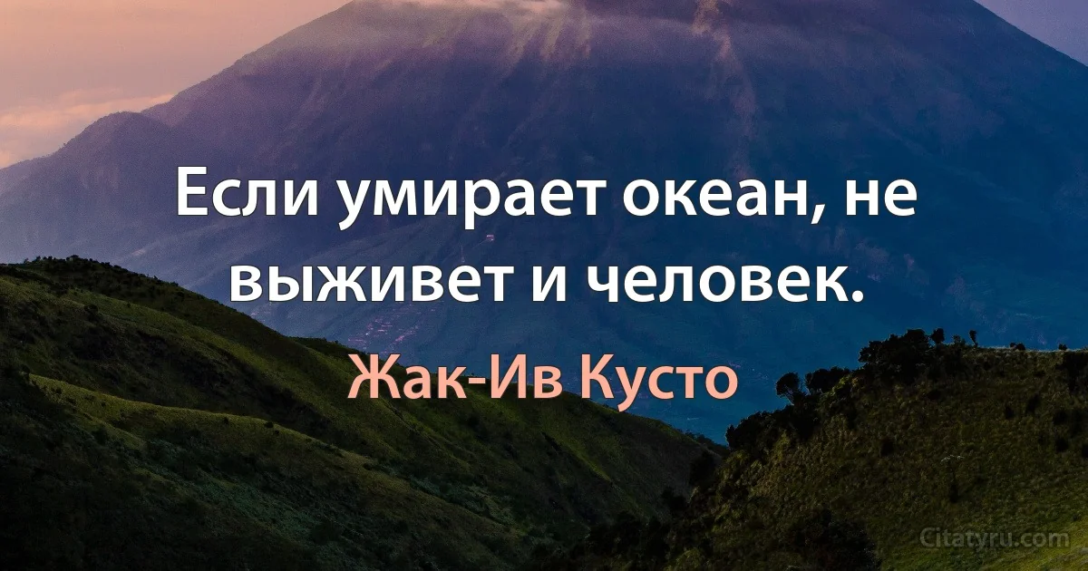 Если умирает океан, не выживет и человек. (Жак-Ив Кусто)