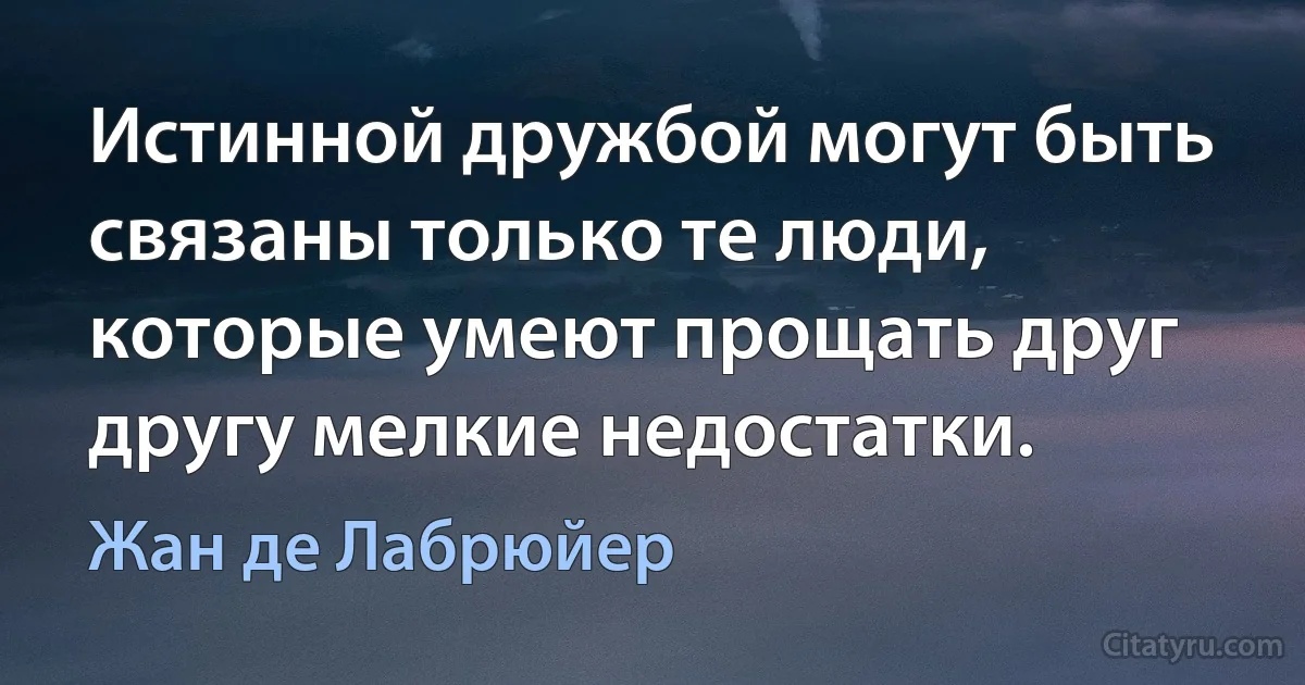 Истинной дружбой могут быть связаны только те люди, которые умеют прощать друг другу мелкие недостатки. (Жан де Лабрюйер)