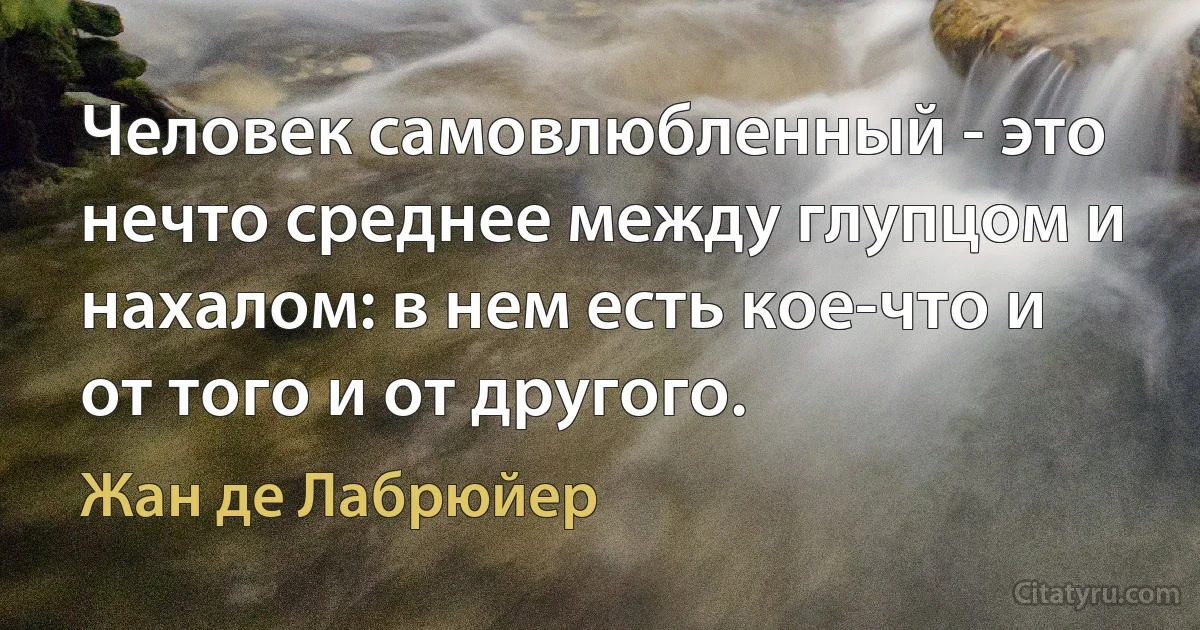 Человек самовлюбленный - это нечто среднее между глупцом и нахалом: в нем есть кое-что и от того и от другого. (Жан де Лабрюйер)