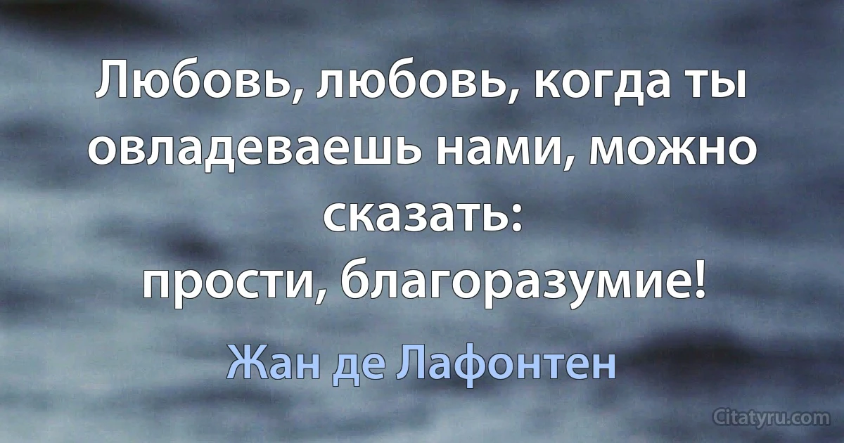 Любовь, любовь, когда ты овладеваешь нами, можно сказать:
прости, благоразумие! (Жан де Лафонтен)