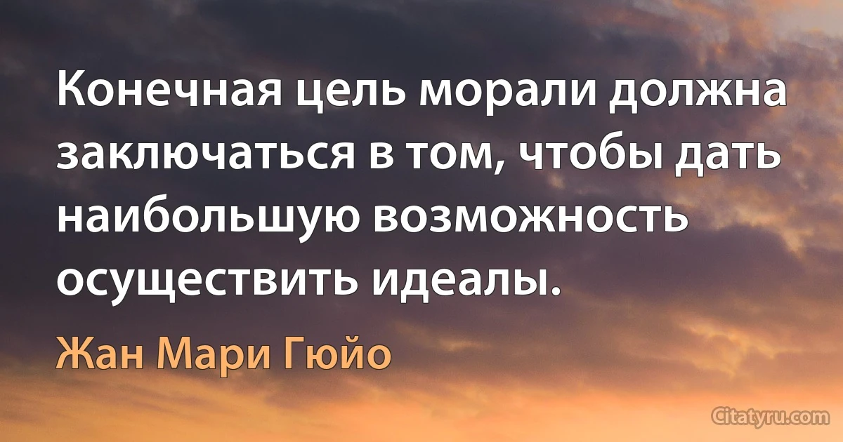 Конечная цель морали должна заключаться в том, чтобы дать наибольшую возможность осуществить идеалы. (Жан Мари Гюйо)