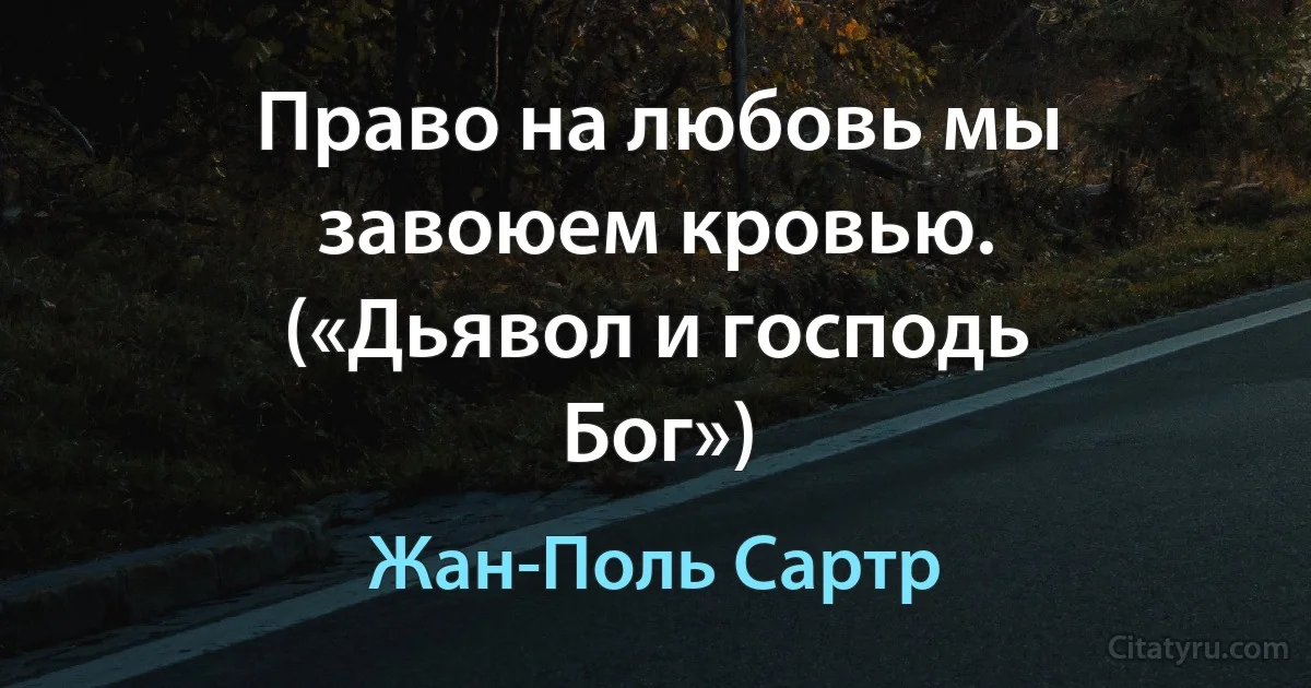 Право на любовь мы завоюем кровью. («Дьявол и господь Бог») (Жан-Поль Сартр)