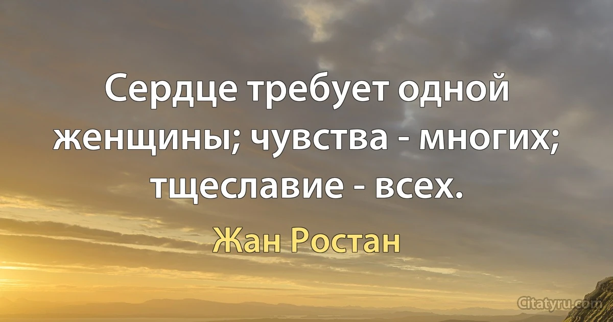 Сердце требует одной женщины; чувства - многих; тщеславие - всех. (Жан Ростан)