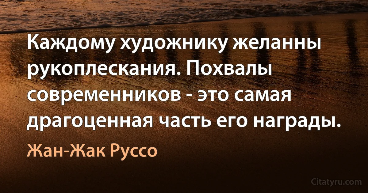 Каждому художнику желанны рукоплескания. Похвалы современников - это самая драгоценная часть его награды. (Жан-Жак Руссо)