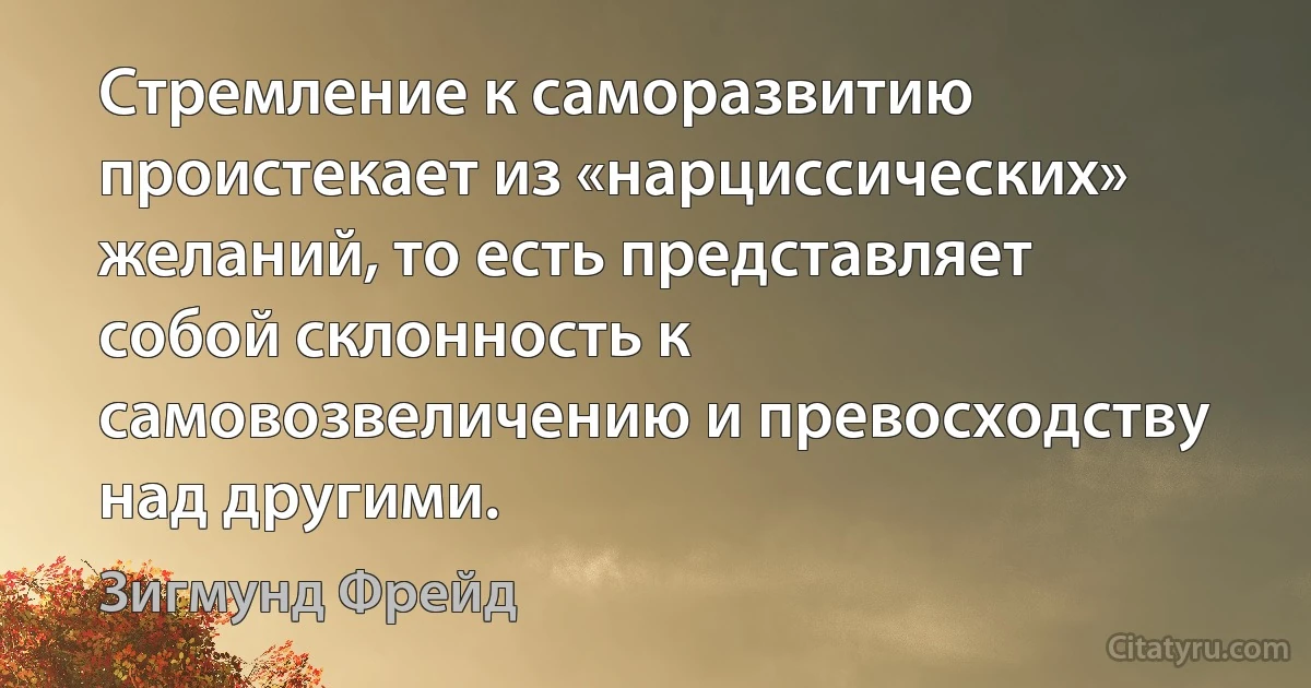 Стремление к саморазвитию проистекает из «нарциссических» желаний, то есть представляет собой склонность к самовозвеличению и превосходству над другими. (Зигмунд Фрейд)