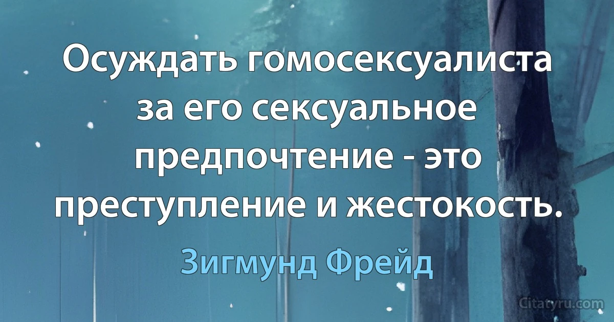 Осуждать гомосексуалиста за его сексуальное предпочтение - это преступление и жестокость. (Зигмунд Фрейд)