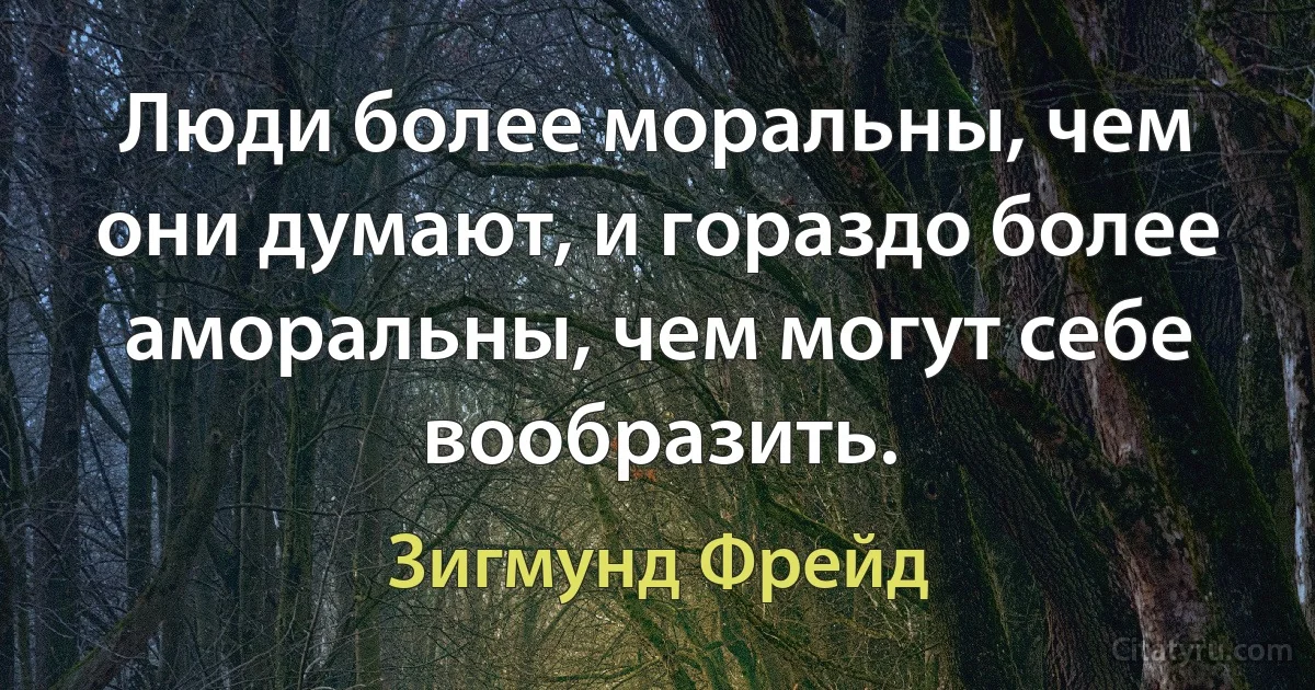 Люди более моральны, чем они думают, и гораздо более аморальны, чем могут себе вообразить. (Зигмунд Фрейд)