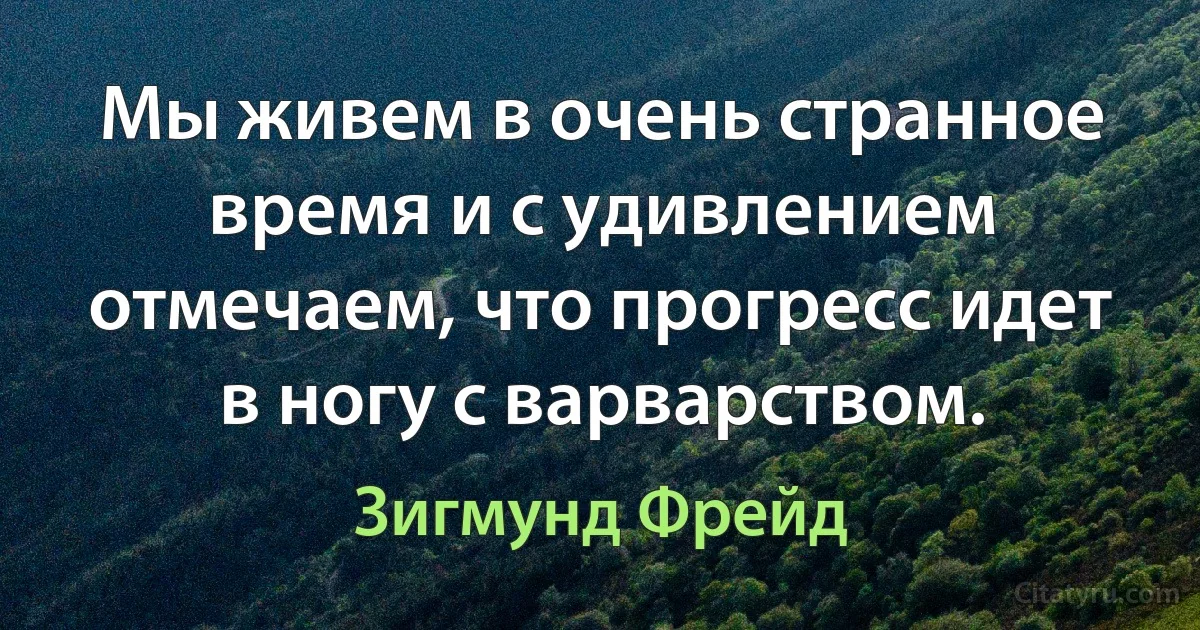 Мы живем в очень странное время и с удивлением отмечаем, что прогресс идет в ногу с варварством. (Зигмунд Фрейд)