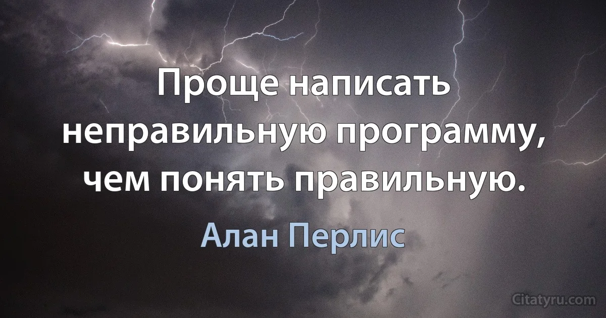 Проще написать неправильную программу, чем понять правильную. (Алан Перлис)