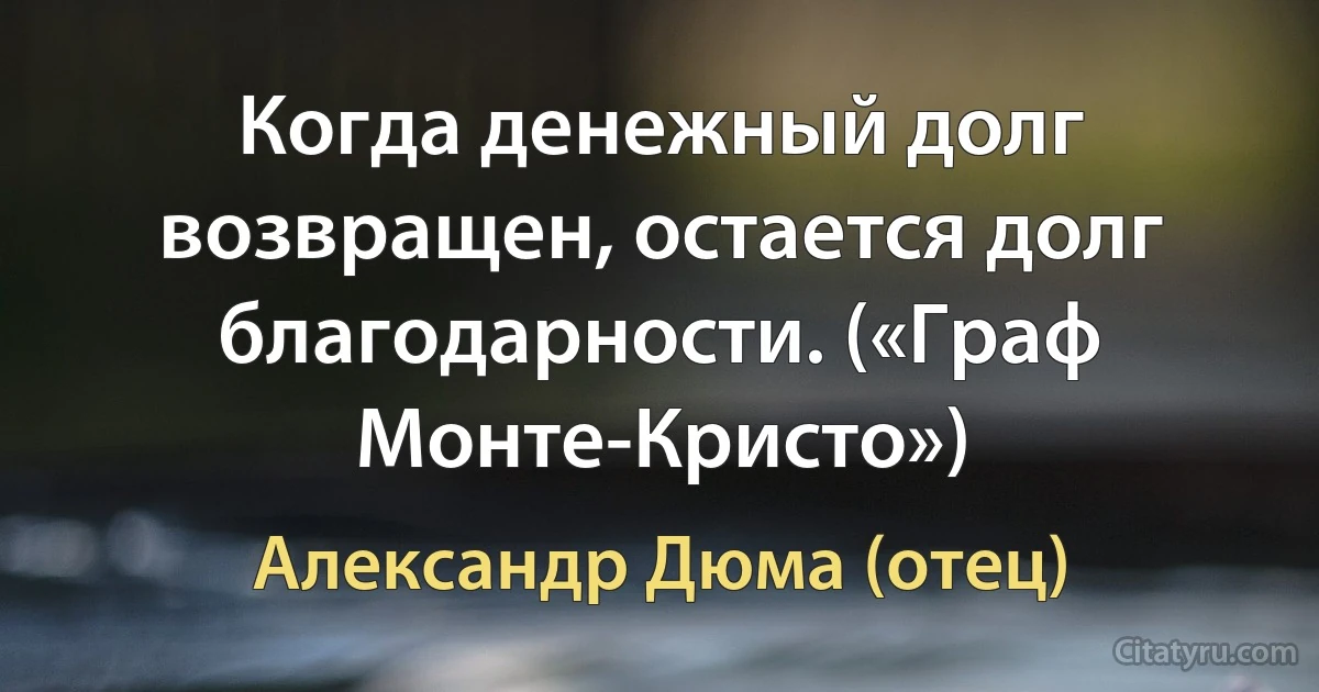 Когда денежный долг возвращен, остается долг благодарности. («Граф Монте-Кристо») (Александр Дюма (отец))