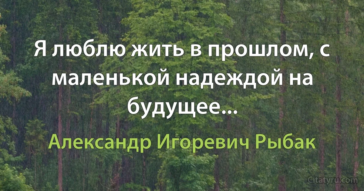 Я люблю жить в прошлом, с маленькой надеждой на будущее... (Александр Игоревич Рыбак)