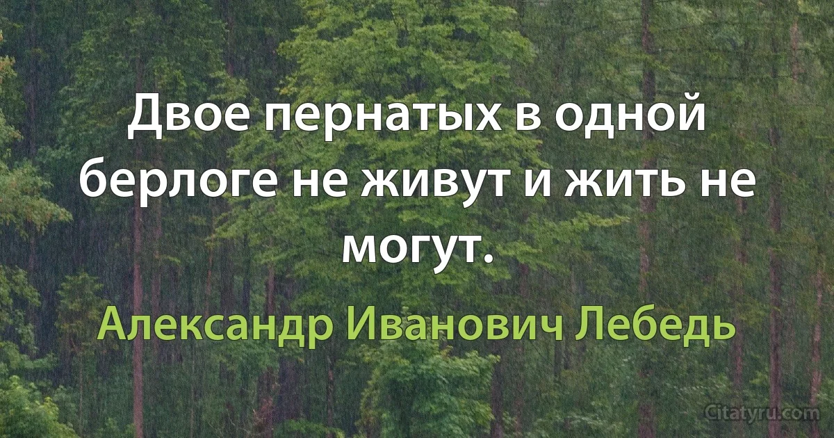 Двое пернатых в одной берлоге не живут и жить не могут. (Александр Иванович Лебедь)