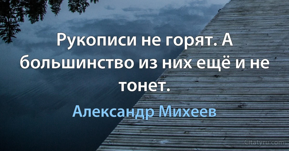 Рукописи не горят. А большинство из них ещё и не тонет. (Александр Михеев)