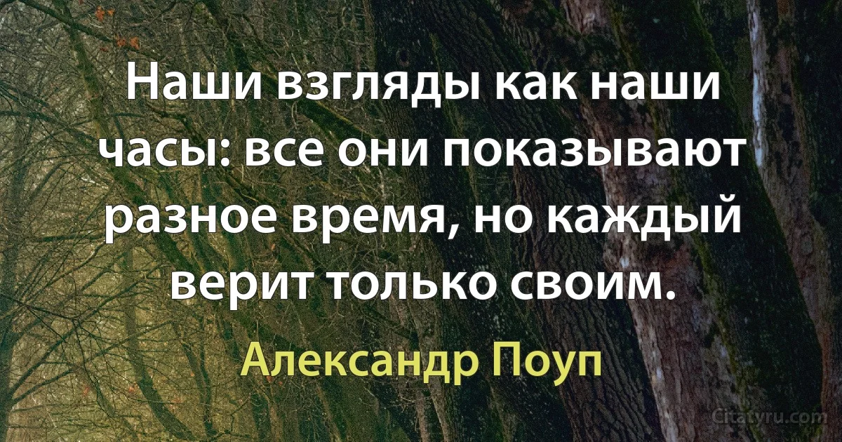 Наши взгляды как наши часы: все они показывают разное время, но каждый верит только своим. (Александр Поуп)