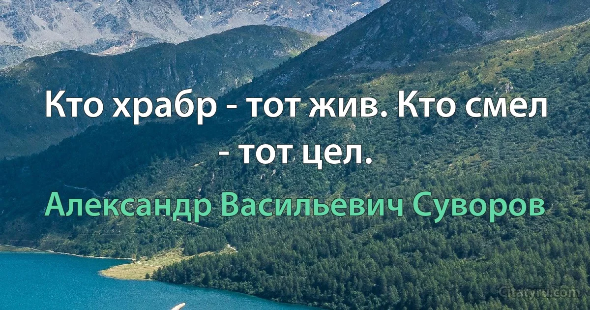 Кто храбр - тот жив. Кто смел - тот цел. (Александр Васильевич Суворов)