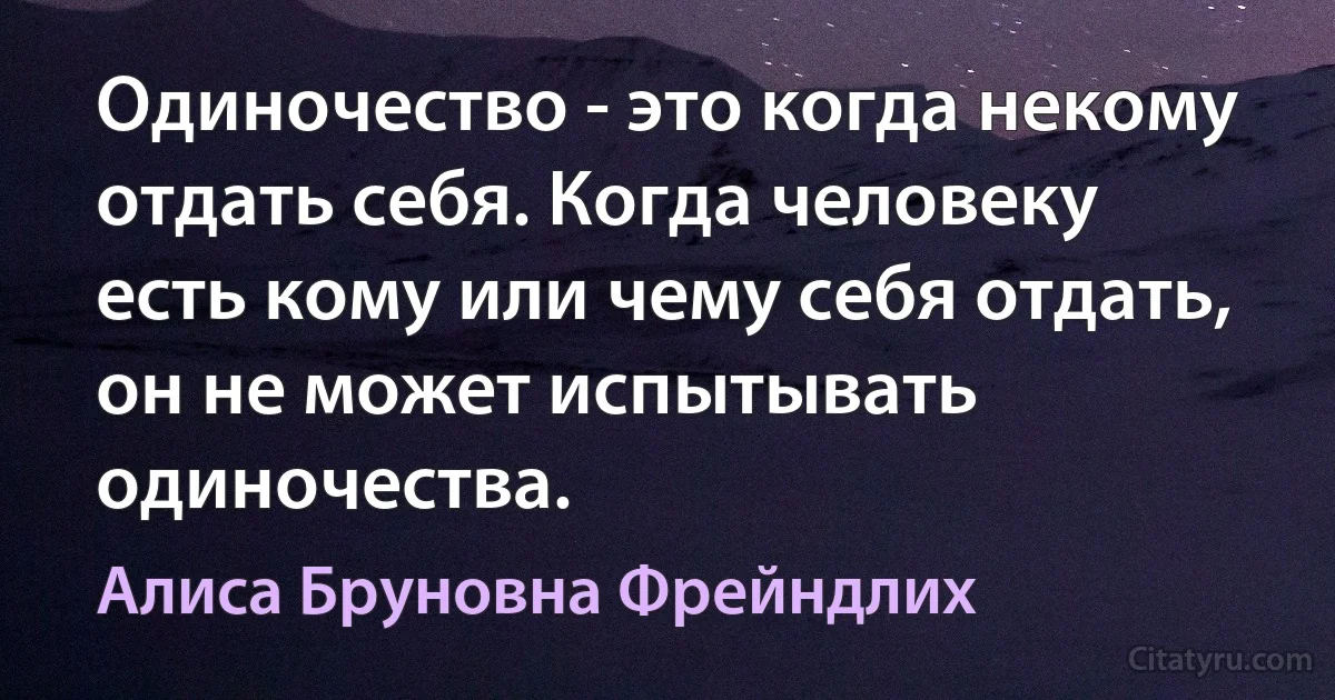 Одиночество - это когда некому отдать себя. Когда человеку есть кому или чему себя отдать, он не может испытывать одиночества. (Алиса Бруновна Фрейндлих)