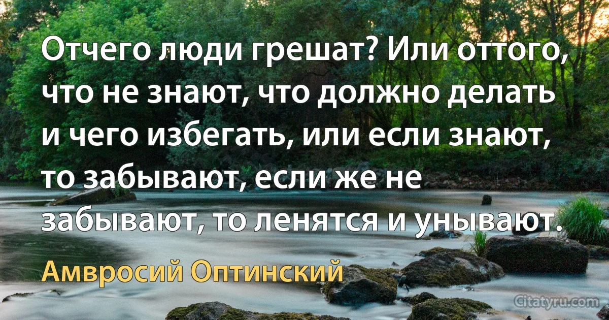 Отчего люди грешат? Или оттого, что не знают, что должно делать и чего избегать, или если знают, то забывают, если же не забывают, то ленятся и унывают. (Амвросий Оптинский)