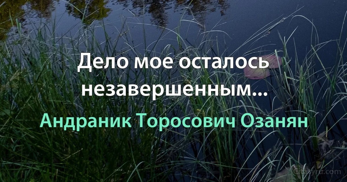 Дело мое осталось незавершенным... (Андраник Торосович Озанян)