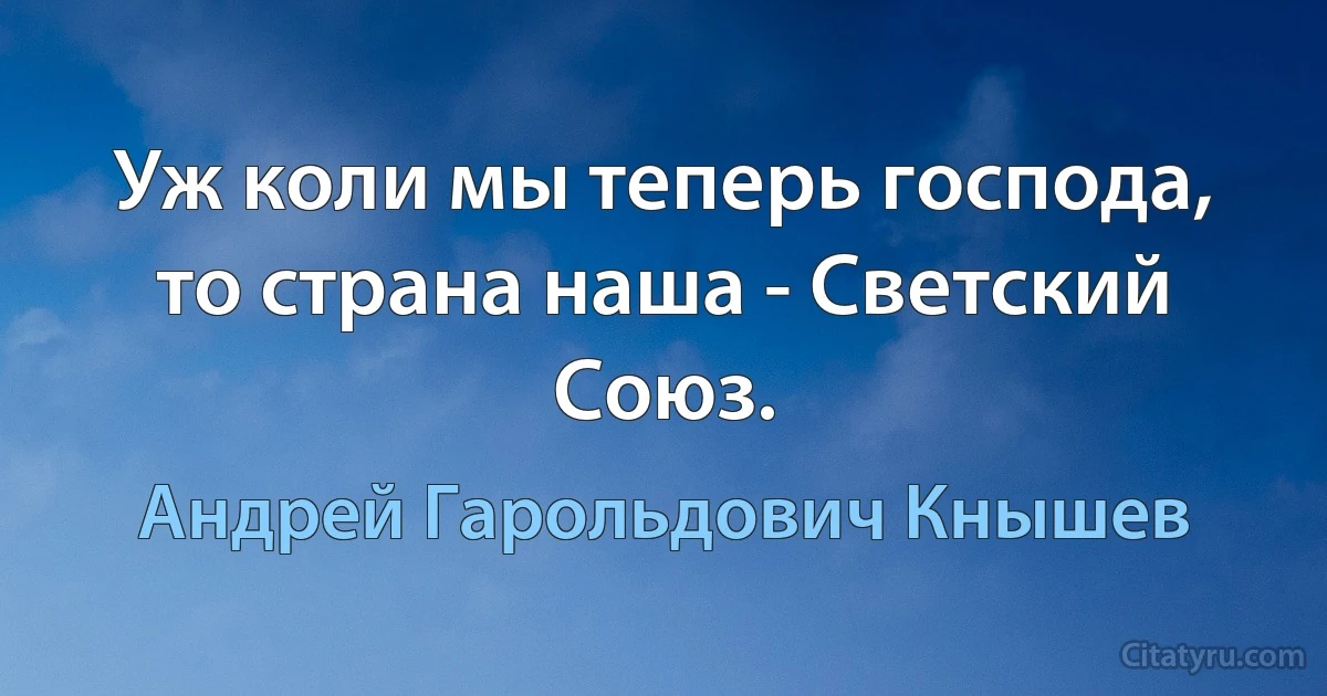 Уж коли мы теперь господа, то страна наша - Светский Союз. (Андрей Гарольдович Кнышев)